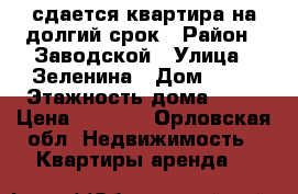 сдается квартира на долгий срок › Район ­ Заводской › Улица ­ Зеленина › Дом ­ 10 › Этажность дома ­ 16 › Цена ­ 9 000 - Орловская обл. Недвижимость » Квартиры аренда   